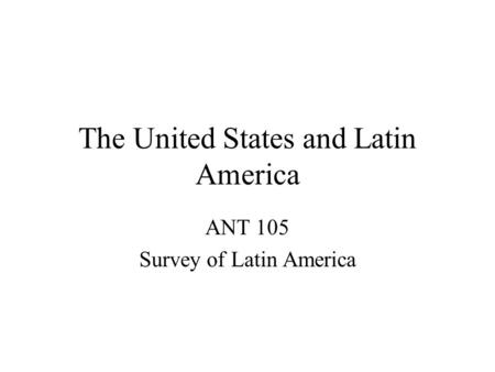 The United States and Latin America ANT 105 Survey of Latin America.