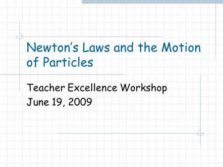 Newton’s Laws and the Motion of Particles Teacher Excellence Workshop June 19, 2009.