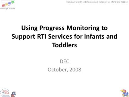 Individual Growth and Development Indicators for Infants and Toddlers www.igdi.ku.edu Using Progress Monitoring to Support RTI Services for Infants and.