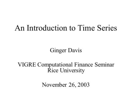 An Introduction to Time Series Ginger Davis VIGRE Computational Finance Seminar Rice University November 26, 2003.