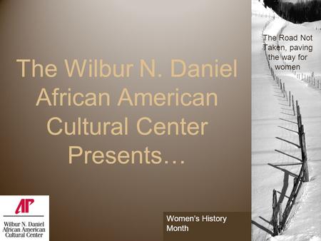 The Wilbur N. Daniel African American Cultural Center Presents… 1 The Road Not Taken, paving the way for women Women’s History Month.
