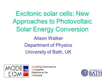 Excitonic solar cells: New Approaches to Photovoltaic Solar Energy Conversion Alison Walker Department of Physics University of Bath, UK Modelling Electroactive.