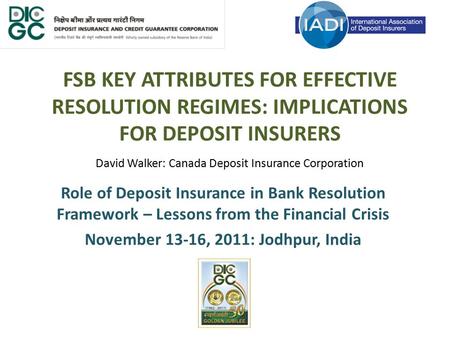 FSB KEY ATTRIBUTES FOR EFFECTIVE RESOLUTION REGIMES: IMPLICATIONS FOR DEPOSIT INSURERS David Walker: Canada Deposit Insurance Corporation Role of Deposit.