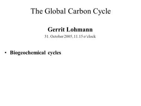 The Global Carbon Cycle Gerrit Lohmann 31. October 2005, 11.15 o‘clock Biogeochemical cycles.