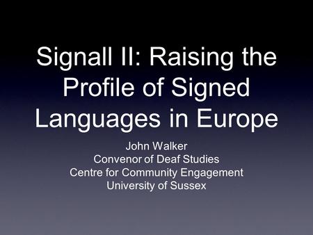 Signall II: Raising the Profile of Signed Languages in Europe John Walker Convenor of Deaf Studies Centre for Community Engagement University of Sussex.