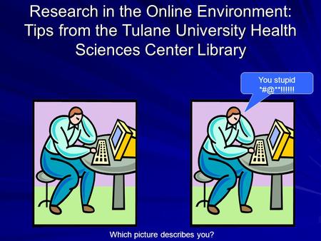 Research in the Online Environment: Tips from the Tulane University Health Sciences Center Library You stupid Which picture describes you?