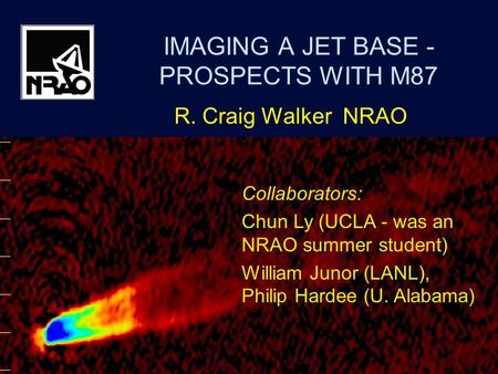 M87 - WalkerVSOP-2 Symposium, Sagamihara, Japan Dec 20071 IMAGING A JET BASE - PROSPECTS WITH M87 R. Craig Walker NRAO Collaborators: Chun Ly (UCLA - was.