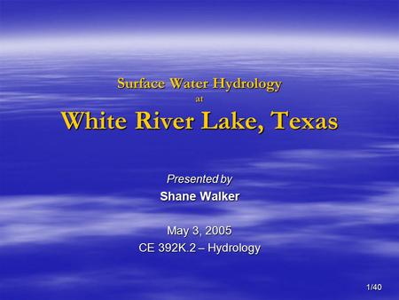 1/40 Surface Water Hydrology at White River Lake, Texas Presented by Shane Walker May 3, 2005 CE 392K.2 – Hydrology.