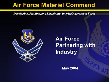 Air Force Partnering with Industry May 2004 Developing, Fielding, and Sustaining America’s Aerospace Force Air Force Materiel Command.