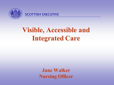  Visible, Accessible and Integrated Care Jane Walker Nursing Officer.