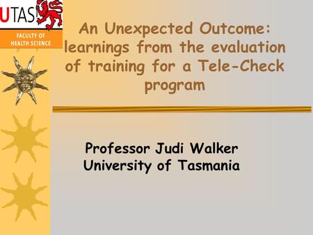 An Unexpected Outcome: learnings from the evaluation of training for a Tele-Check program Professor Judi Walker University of Tasmania.