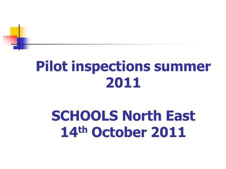 Pilot inspections summer 2011 SCHOOLS North East 14 th October 2011.