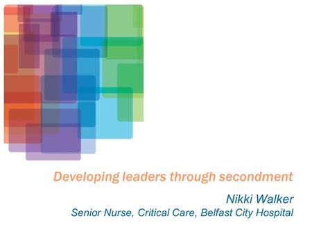 Developing leaders through secondment Nikki Walker Senior Nurse, Critical Care, Belfast City Hospital.