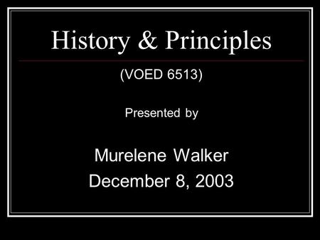 History & Principles (VOED 6513) Presented by Murelene Walker December 8, 2003.