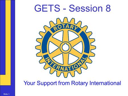 Slide 1 GETS - Session 8 Your Support from Rotary International.