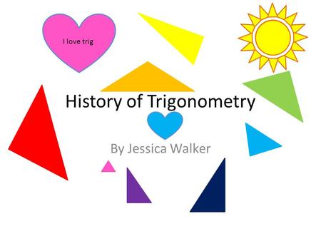 History of Trigonometry By Jessica Walker I love trig.