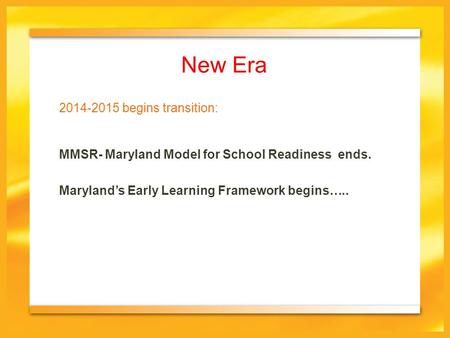 New Era MMSR- Maryland Model for School Readiness ends. Maryland’s Early Learning Framework begins….. 2014-2015 begins transition: