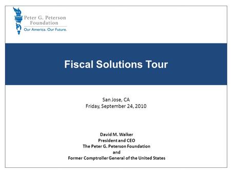 Fiscal Solutions Tour David M. Walker President and CEO The Peter G. Peterson Foundation and Former Comptroller General of the United States San Jose,