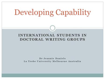 INTERNATIONAL STUDENTS IN DOCTORAL WRITING GROUPS Dr Jeannie Daniels La Trobe University Melbourne Australia Developing Capability.
