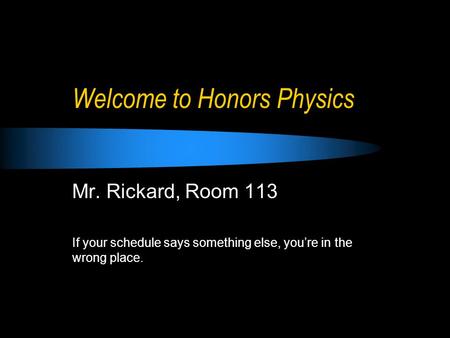 Welcome to Honors Physics Mr. Rickard, Room 113 If your schedule says something else, you’re in the wrong place.