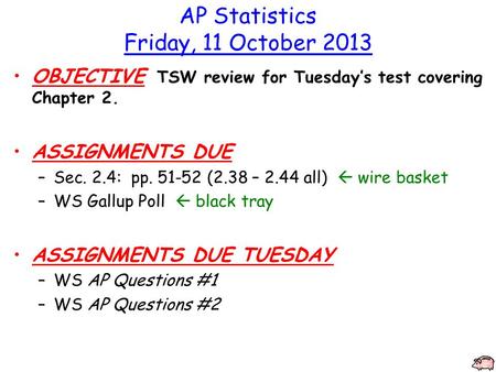AP Statistics Friday, 11 October 2013 OBJECTIVE TSW review for Tuesday’s test covering Chapter 2. ASSIGNMENTS DUE –Sec. 2.4: pp. 51-52 (2.38 – 2.44 all)