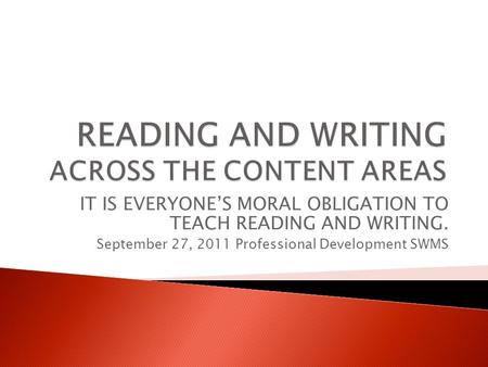 IT IS EVERYONE’S MORAL OBLIGATION TO TEACH READING AND WRITING. September 27, 2011 Professional Development SWMS.