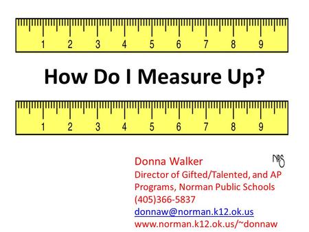 How Do I Measure Up? Donna Walker Director of Gifted/Talented, and AP Programs, Norman Public Schools (405)366-5837