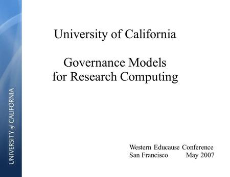 University of California Governance Models for Research Computing Western Educause Conference San Francisco May 2007.