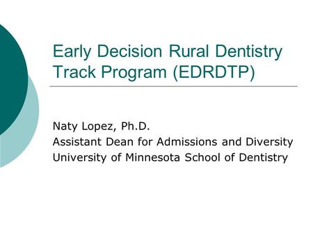 Early Decision Rural Dentistry Track Program (EDRDTP) Naty Lopez, Ph.D. Assistant Dean for Admissions and Diversity University of Minnesota School of Dentistry.
