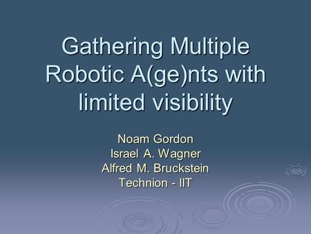 Gathering Multiple Robotic A(ge)nts with limited visibility Noam Gordon Israel A. Wagner Alfred M. Bruckstein Technion - IIT.