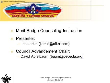 Merit Badge Counseling Instruction October 22, 2005 Merit Badge Counseling Instruction Presenter: — Joe Larkin Council Advancement.