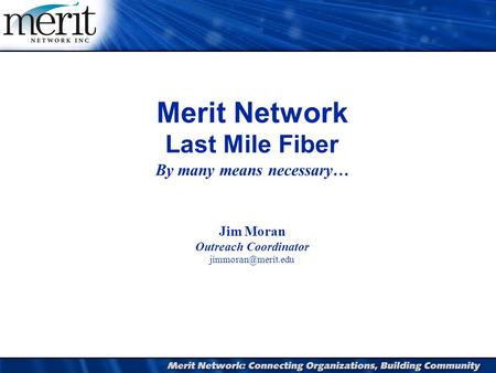 1 Merit Network Last Mile Fiber By many means necessary… Jim Moran Outreach Coordinator