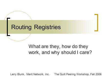 Routing Registries What are they, how do they work, and why should I care? Larry Blunk, Merit Network, Inc.The Quilt Peering Workshop, Fall 2006.