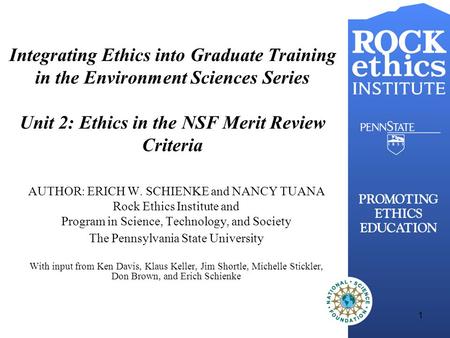 1 Integrating Ethics into Graduate Training in the Environment Sciences Series Unit 2: Ethics in the NSF Merit Review Criteria AUTHOR: ERICH W. SCHIENKE.