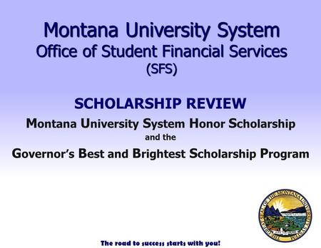 The road to success starts with you! Montana University System Office of Student Financial Services (SFS) SCHOLARSHIP REVIEW M ontana U niversity S ystem.