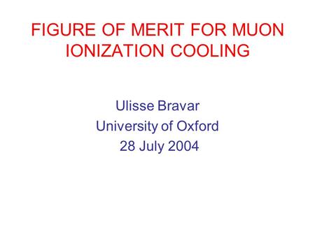 FIGURE OF MERIT FOR MUON IONIZATION COOLING Ulisse Bravar University of Oxford 28 July 2004.