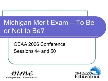 Michigan Merit Exam – To Be or Not to Be? OEAA 2006 Conference Sessions 44 and 50.