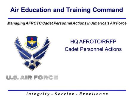 Air Education and Training Command I n t e g r i t y - S e r v i c e - E x c e l l e n c e Managing AFROTC Cadet Personnel Actions in America’s Air Force.