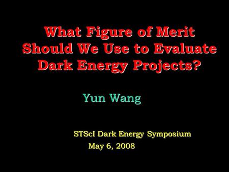 What Figure of Merit Should We Use to Evaluate Dark Energy Projects? Yun Wang Yun Wang STScI Dark Energy Symposium STScI Dark Energy Symposium May 6, 2008.