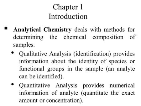 Chapter 1 Introduction Analytical Chemistry deals with methods for determining the chemical composition of samples. Qualitative Analysis (identification)