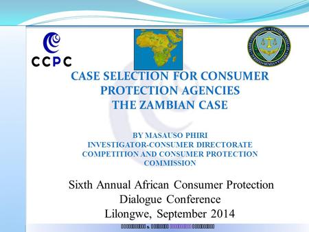 Competition & Consumer Protection Commission CASE SELECTION FOR CONSUMER PROTECTION AGENCIES THE ZAMBIAN CASE BY MASAUSO PHIRI INVESTIGATOR-CONSUMER DIRECTORATE.