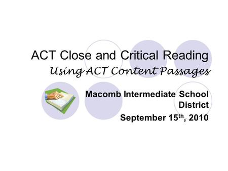 ACT Close and Critical Reading Using ACT Content Passages Macomb Intermediate School District September 15 th, 2010.