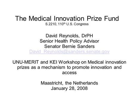 The Medical Innovation Prize Fund S.2210, 110 th U.S. Congress David Reynolds, DrPH Senior Health Policy Advisor Senator Bernie Sanders