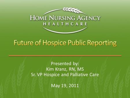 Presented by: Kim Kranz, RN, MS Sr. VP Hospice and Palliative Care May 19, 2011.