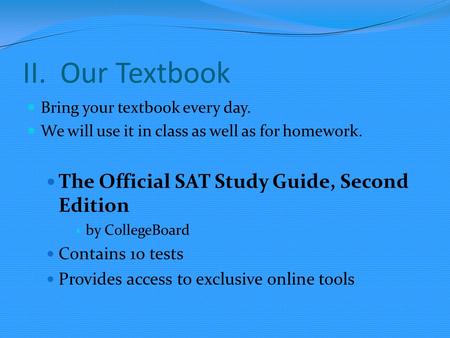 II. Our Textbook Bring your textbook every day. We will use it in class as well as for homework. The Official SAT Study Guide, Second Edition by CollegeBoard.