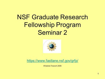 1 NSF Graduate Research Fellowship Program Seminar 2 https://www.fastlane.nsf.gov/grfp/ ©Valorie Troesch 2006.