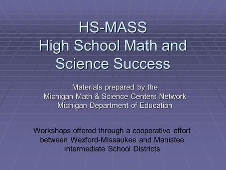HS-MASS High School Math and Science Success Materials prepared by the Michigan Math & Science Centers Network Michigan Department of Education Workshops.