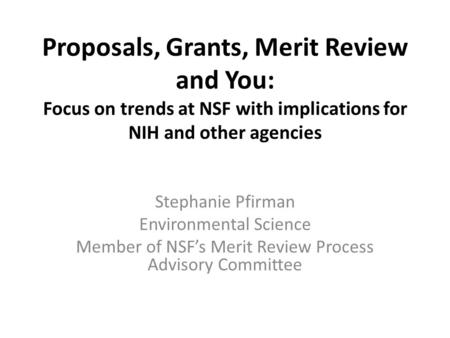 Proposals, Grants, Merit Review and You: Focus on trends at NSF with implications for NIH and other agencies Stephanie Pfirman Environmental Science Member.