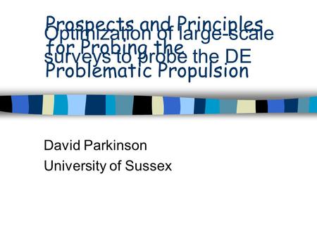 Optimization of large-scale surveys to probe the DE David Parkinson University of Sussex Prospects and Principles for Probing the Problematic Propulsion.