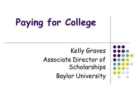 Paying for College Kelly Graves Associate Director of Scholarships Baylor University.